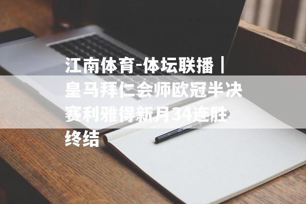 江南体育-体坛联播｜皇马拜仁会师欧冠半决赛利雅得新月34连胜终结