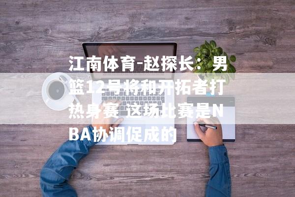 江南体育-赵探长：男篮12号将和开拓者打热身赛 这场比赛是NBA协调促成的