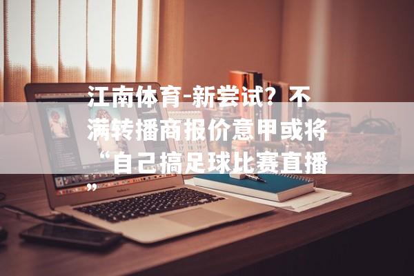 江南体育-新尝试？不满转播商报价意甲或将“自己搞足球比赛直播”