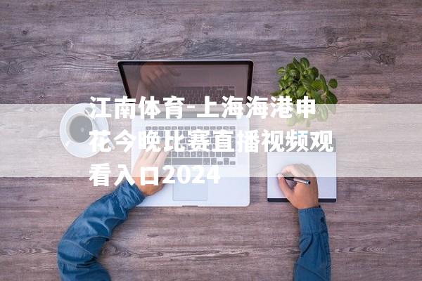 江南体育-上海海港申花今晚比赛直播视频观看入口2024