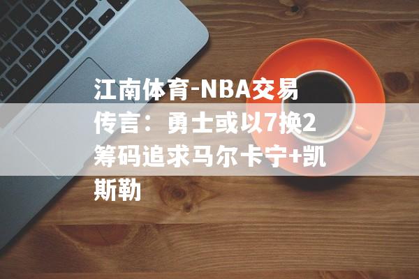 江南体育-NBA交易传言：勇士或以7换2筹码追求马尔卡宁+凯斯勒