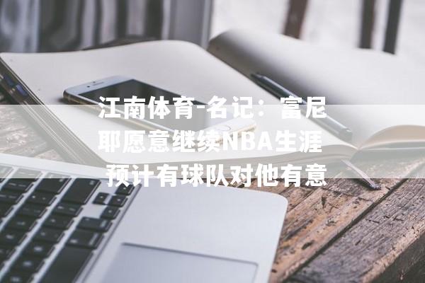 江南体育-名记：富尼耶愿意继续NBA生涯 预计有球队对他有意