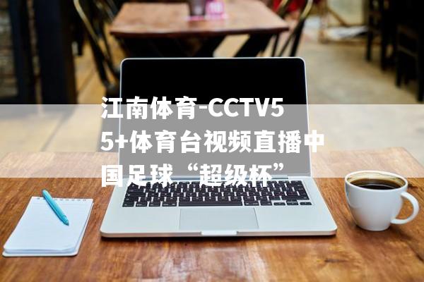 江南体育-CCTV55+体育台视频直播中国足球“超级杯”