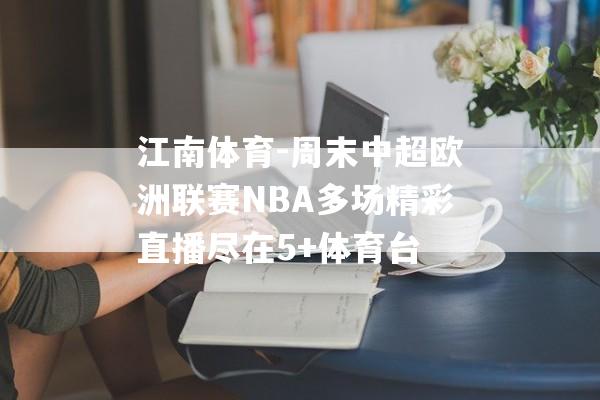 江南体育-周末中超欧洲联赛NBA多场精彩直播尽在5+体育台