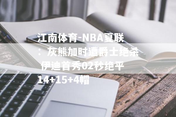 江南体育-NBA夏联：灰熊加时遭爵士绝杀 伊迪首秀02秒绝平14+15+4帽